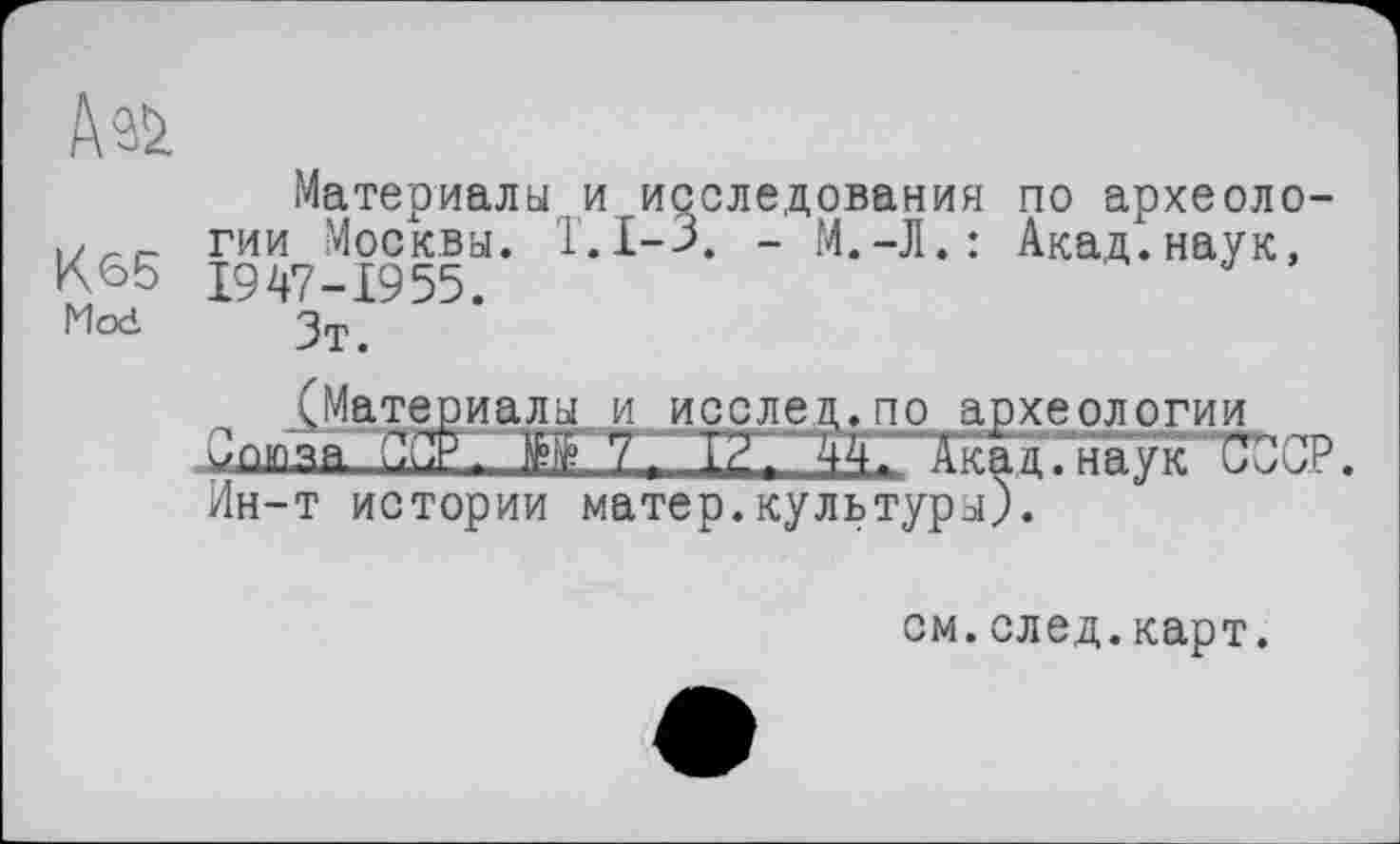 ﻿Материалы и исследования по археоло-17__ гии Москва. Т.1-3. - М.-Л.: Акад.наук, К65 1947-1955.
Mod Зт>
(Материалы и исслед.по археологии Зпюза СТ-	441'^—ІукП^їСР.
Ин-т истории матер.культуры).
см.след.карт.